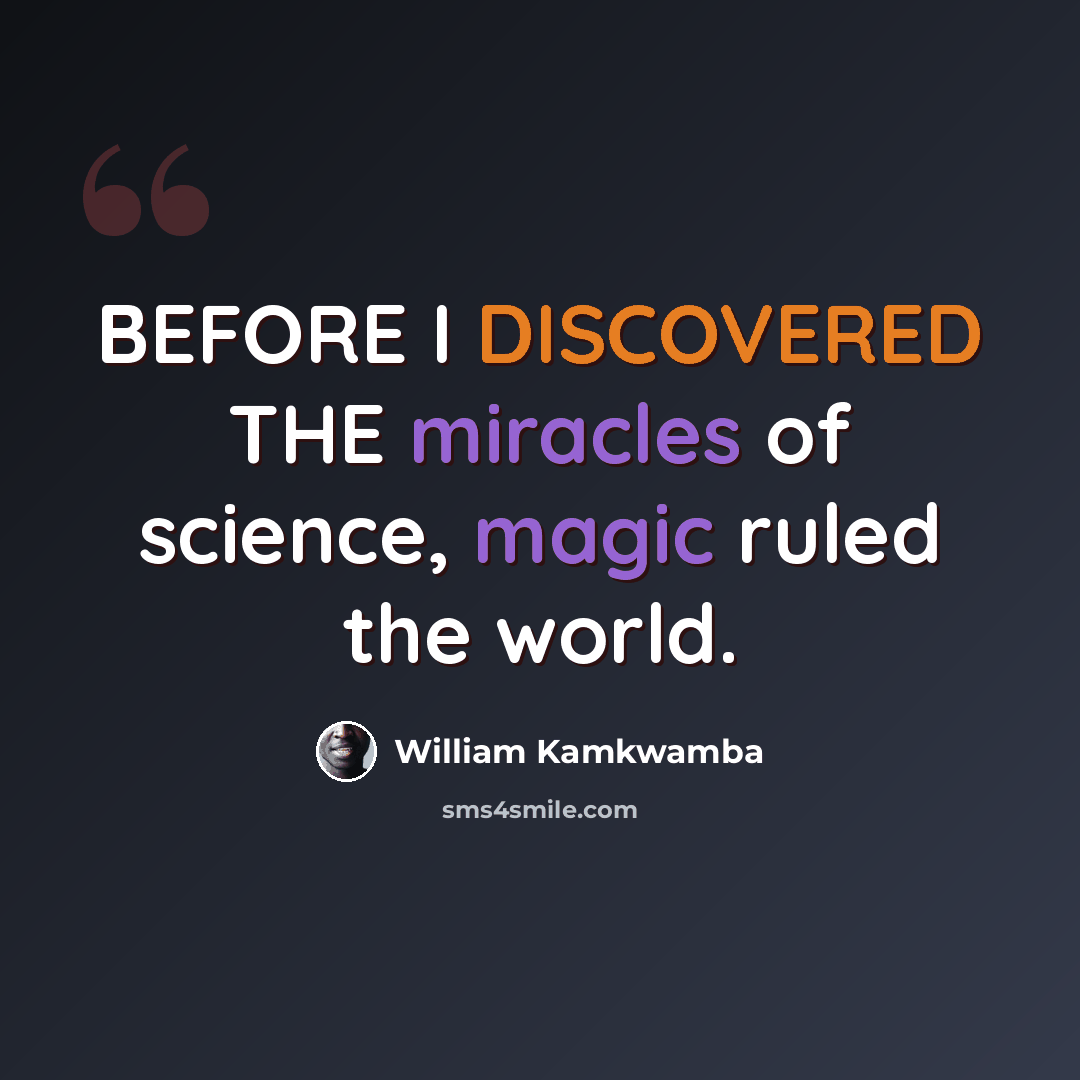 “BEFORE I DISCOVERED THE miracles of science, magic ruled the world.” quote by William Kamkwamba