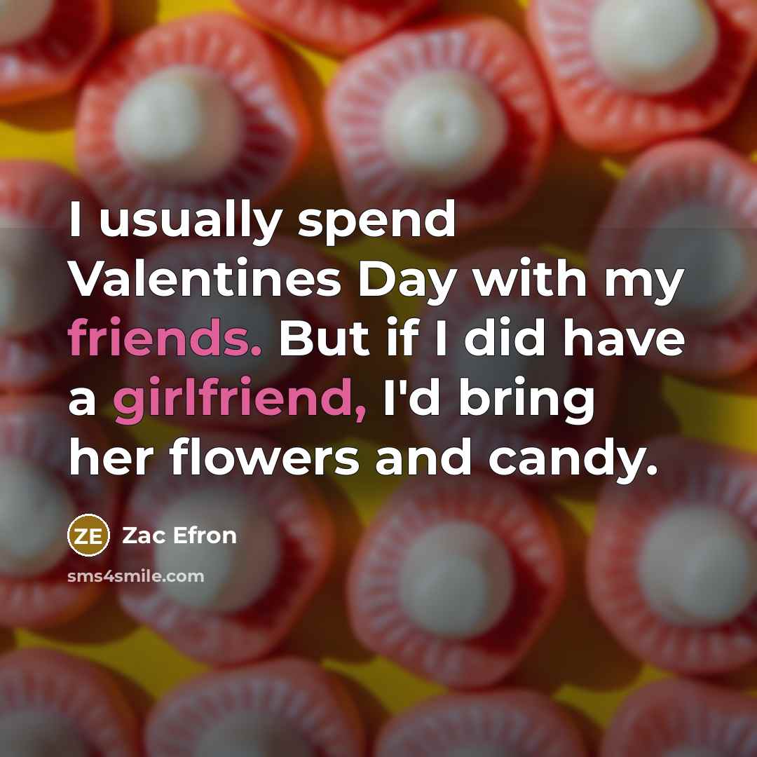 “I usually spend Valentines Day with my friends. But if I did have a girlfriend, I'd bring her flowers and candy.” quote by Zac Efron