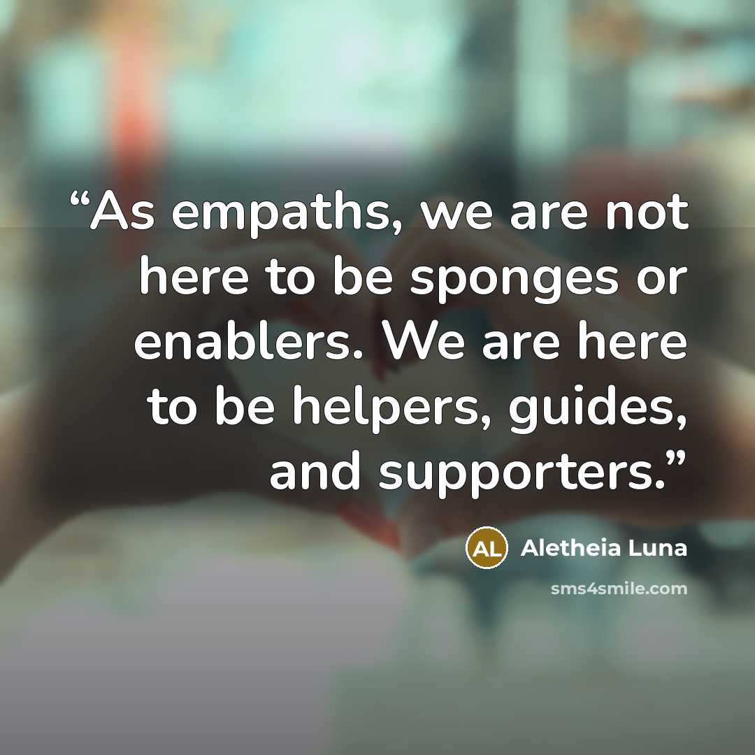 “As empaths, we are not here to be sponges or enablers. We are here to be helpers, guides, and supporters.” quote by Aletheia Luna