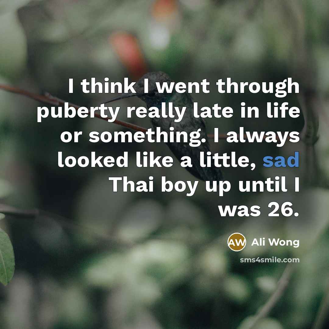 “I think I went through puberty really late in life or something. I always looked like a little, sad Thai boy up until I was 26.” quote by Ali Wong