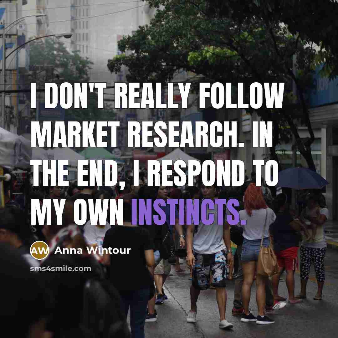 “I don't really follow market research. In the end, I respond to my own instincts.” quote by Anna Wintour