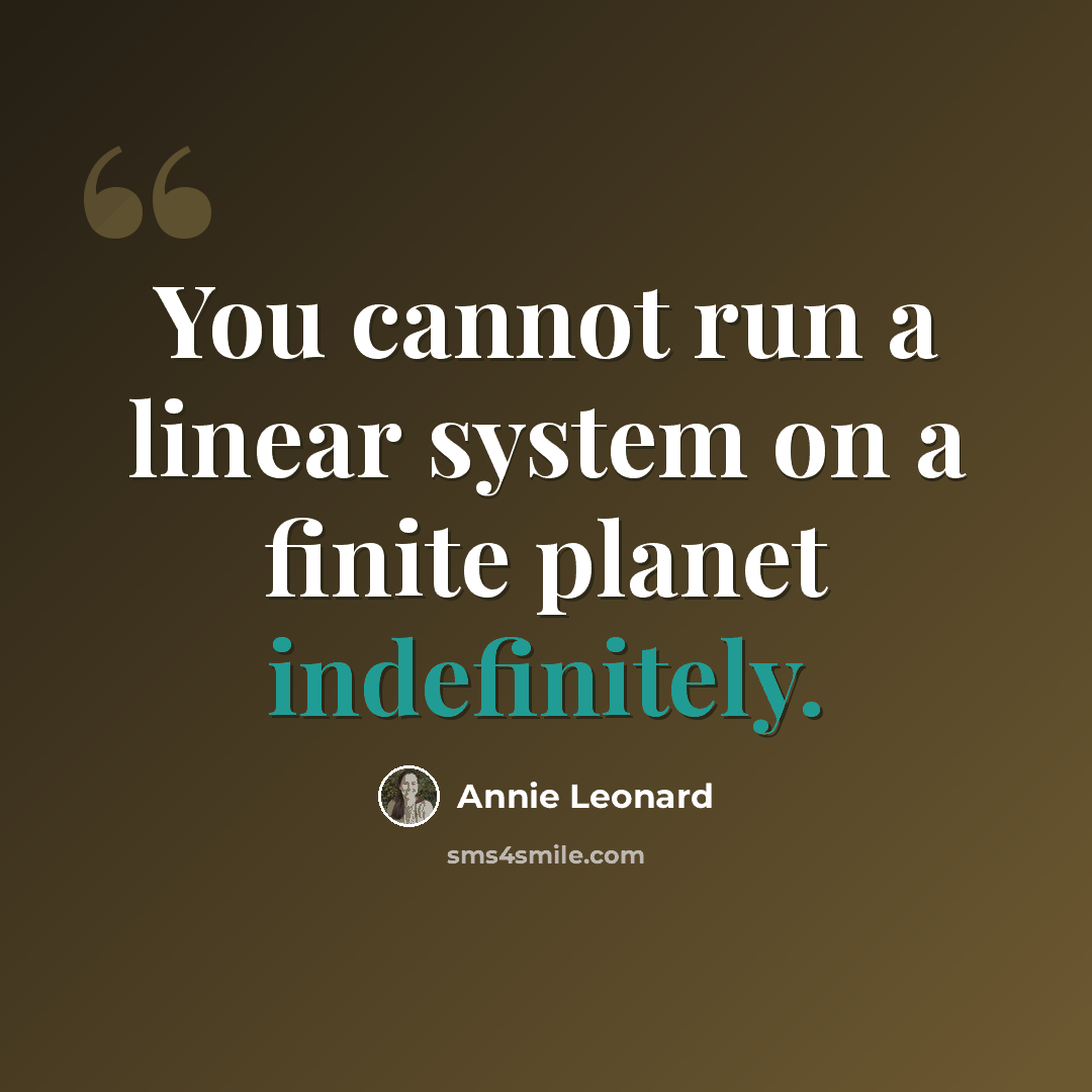 “You cannot run a linear system on a finite planet indefinitely.” quote by Annie Leonard
