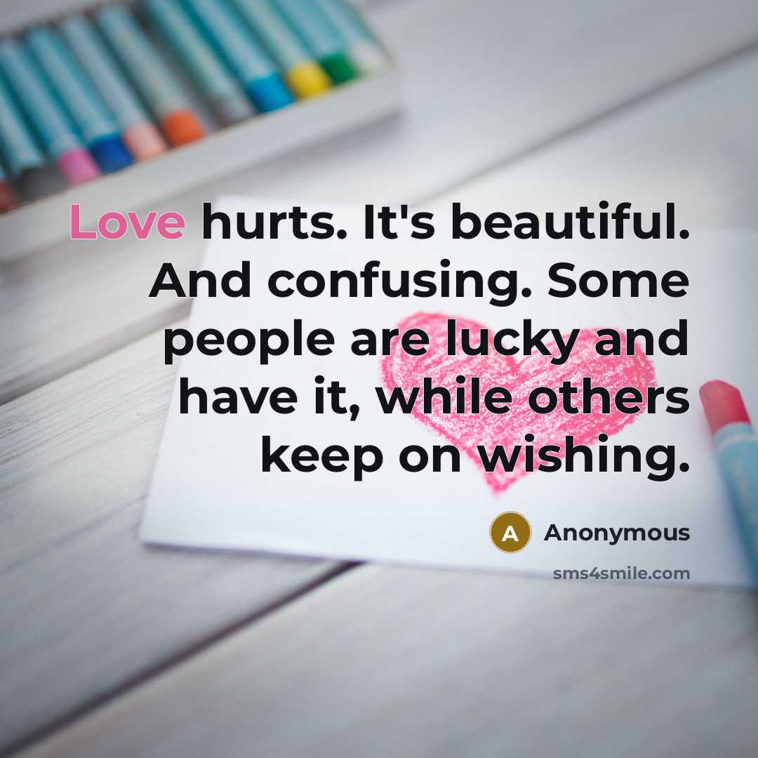 “Love hurts. It's beautiful. And confusing. Some people are lucky and have it, while others keep on wishing.” quote by Anonymous