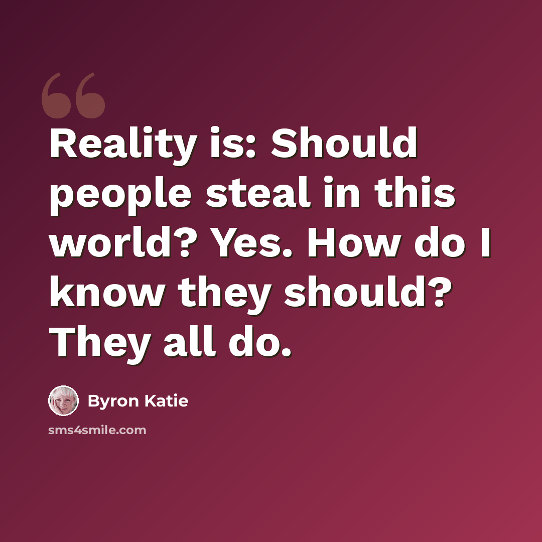 “Reality is: Should people steal in this world? Yes. How do I know they should? They all do.” quote by Byron Katie