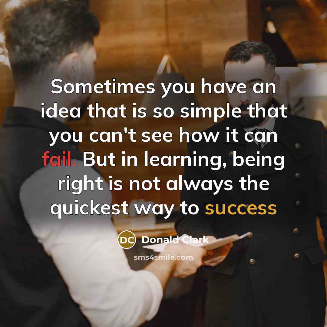 “Sometimes you have an idea that is so simple that you can't see how it can fail. But in learning, being right is not always the quickest way to success” quote by Donald Clark