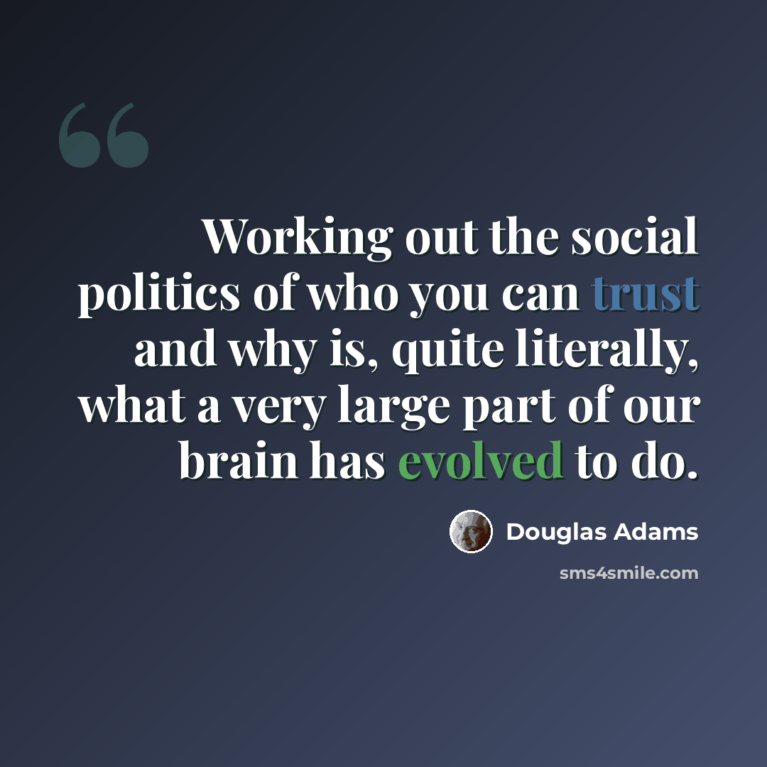 “Working out the social politics of who you can trust and why is, quite literally, what a very large part of our brain has evolved to do.” quote by Douglas Adams