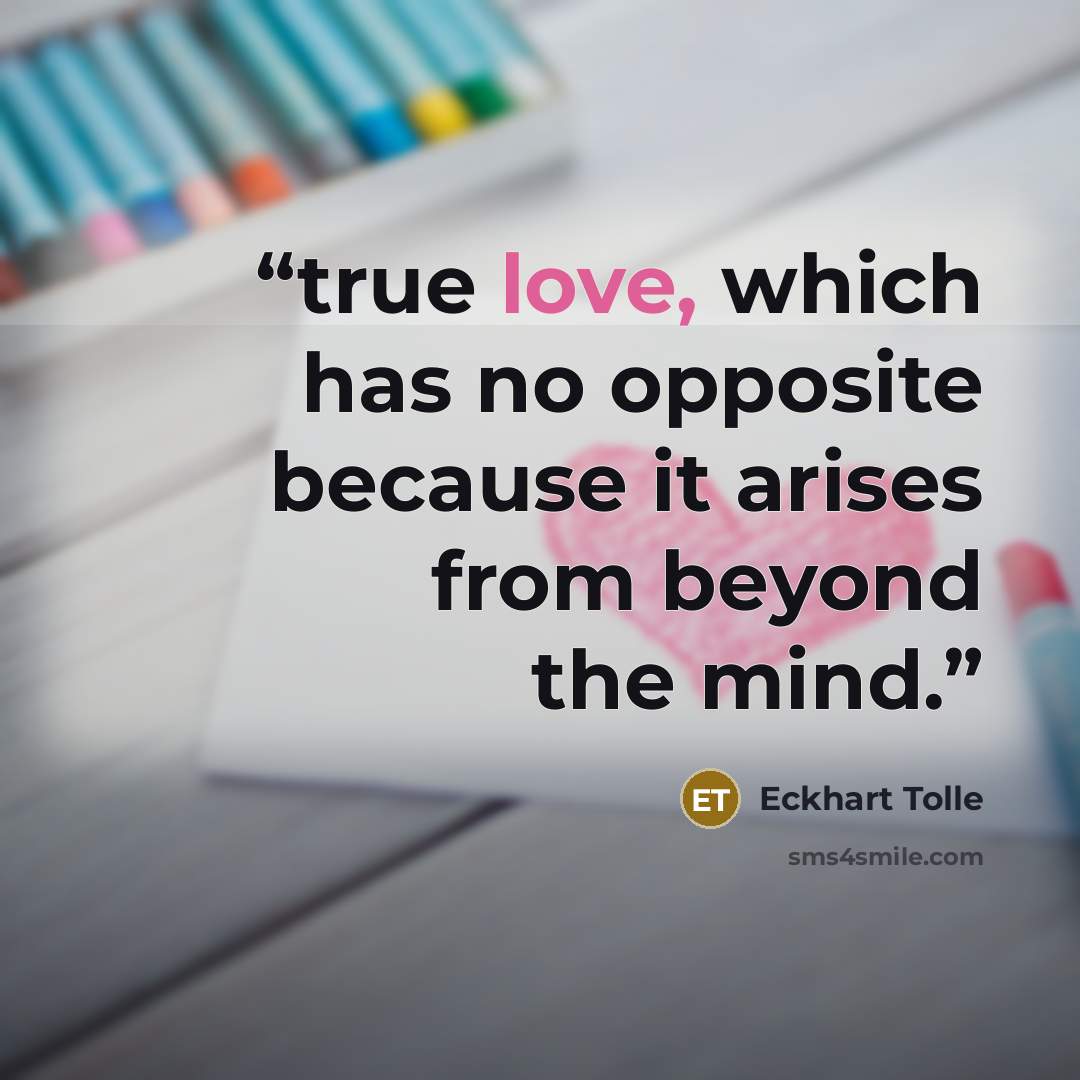 “true love, which has no opposite because it arises from beyond the mind.” quote by Eckhart Tolle