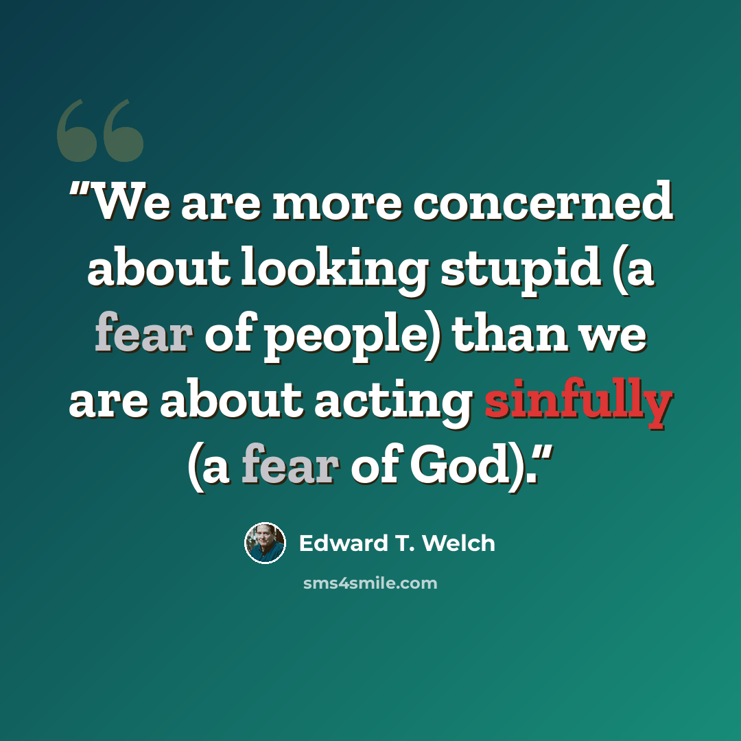 “We are more concerned about looking stupid (a fear of people) than we are about acting sinfully (a fear of God).” quote by Edward T. Welch
