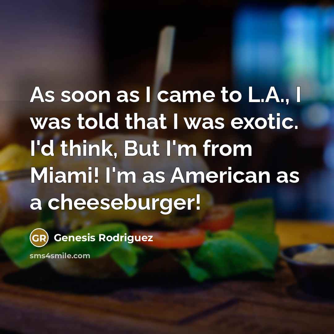“As soon as I came to L.A., I was told that I was exotic. I'd think, But I'm from Miami! I'm as American as a cheeseburger!” quote by Genesis Rodriguez