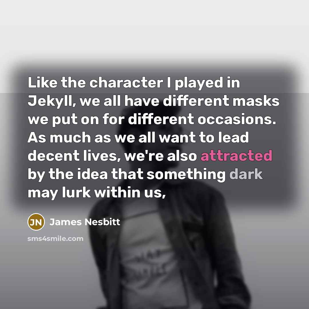 “Like the character I played in Jekyll, we all have different masks we put on for different occasions. As much as we all want to lead decent lives, we're also attracted by the idea that something dark may lurk within us,” quote by James Nesbitt