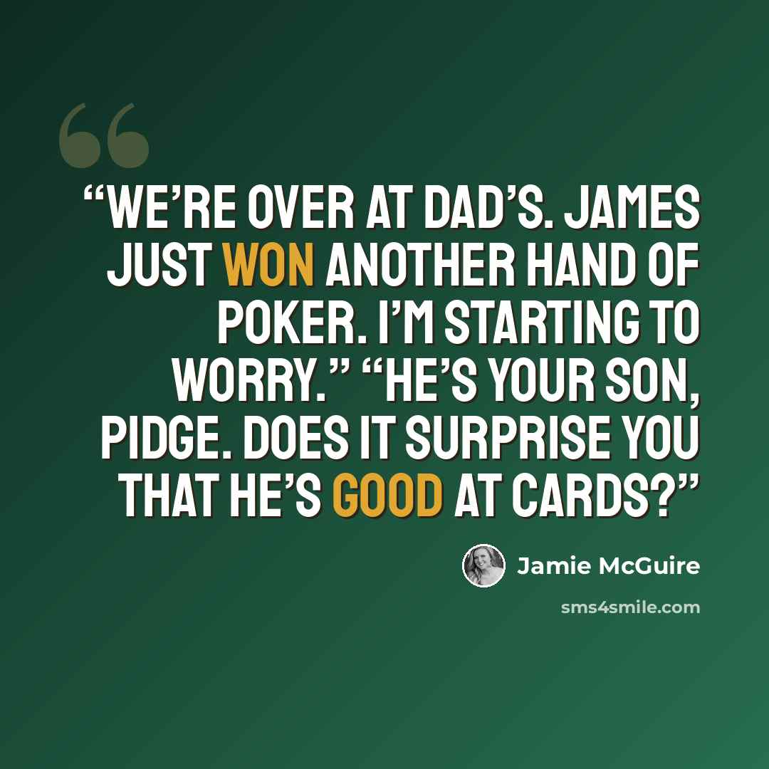 “We’re over at Dad’s. James just won another hand of poker. I’m starting to worry.” “He’s your son, Pidge. Does it surprise you that he’s good at cards?” quote by Jamie McGuire