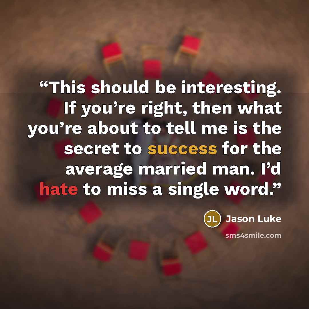 “This should be interesting. If you’re right, then what you’re about to tell me is the secret to success for the average married man. I’d hate to miss a single word.” quote by Jason Luke