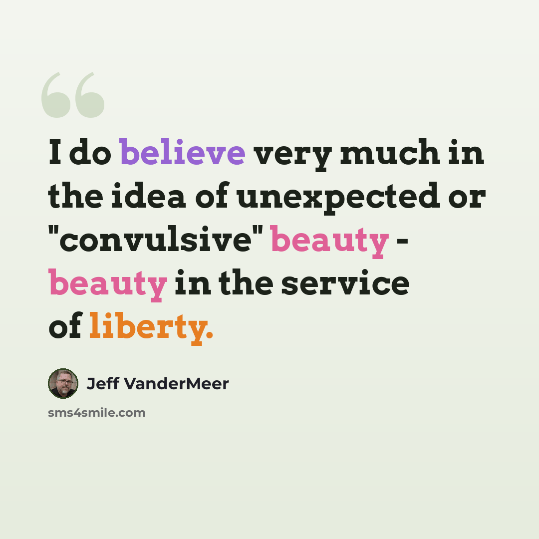 “I do believe very much in the idea of unexpected or "convulsive" beauty - beauty in the service of liberty.” quote by Jeff Vandermeer