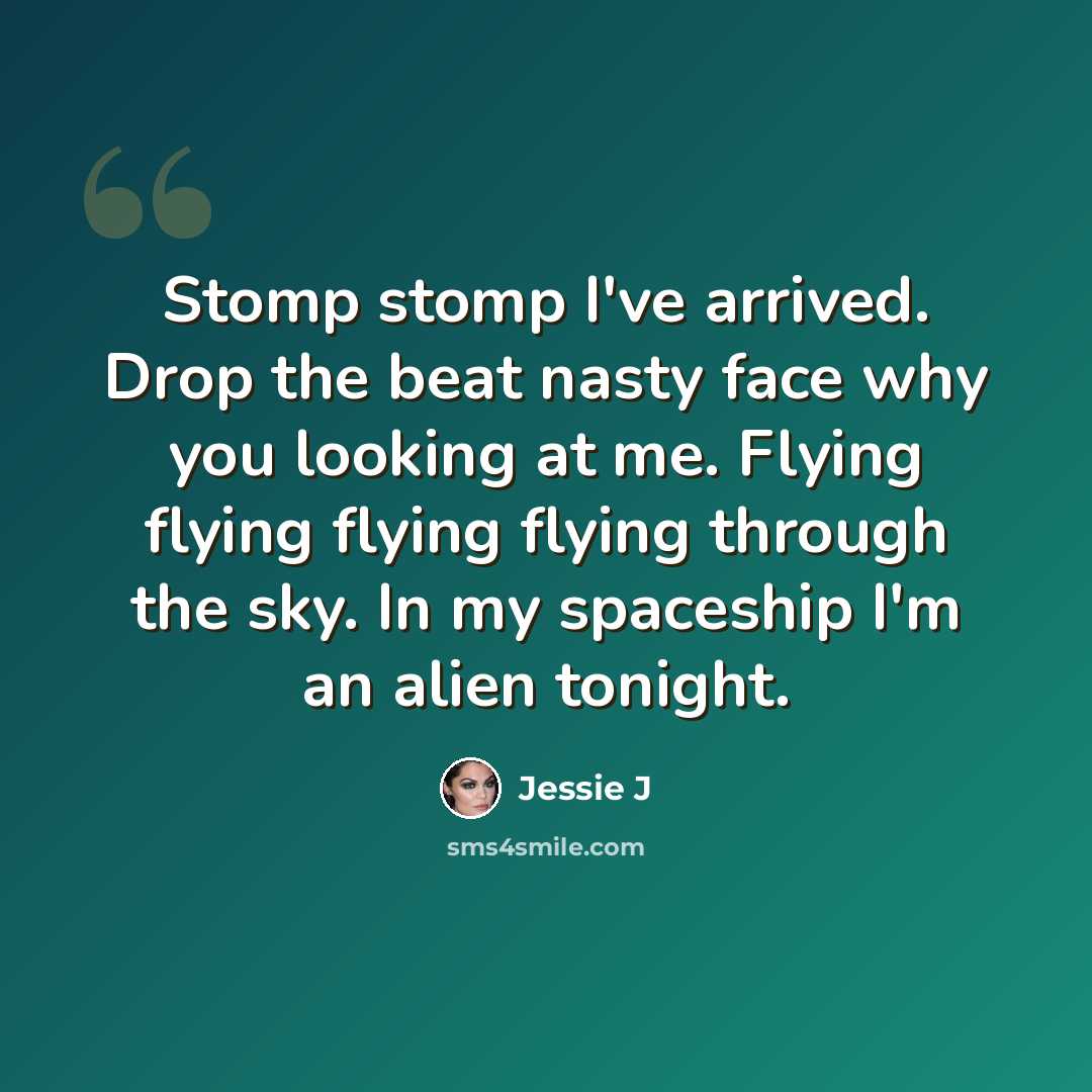 “Stomp stomp I've arrived. Drop the beat nasty face why you looking at me. Flying flying flying flying through the sky. In my spaceship I'm an alien tonight.” quote by Jessie J