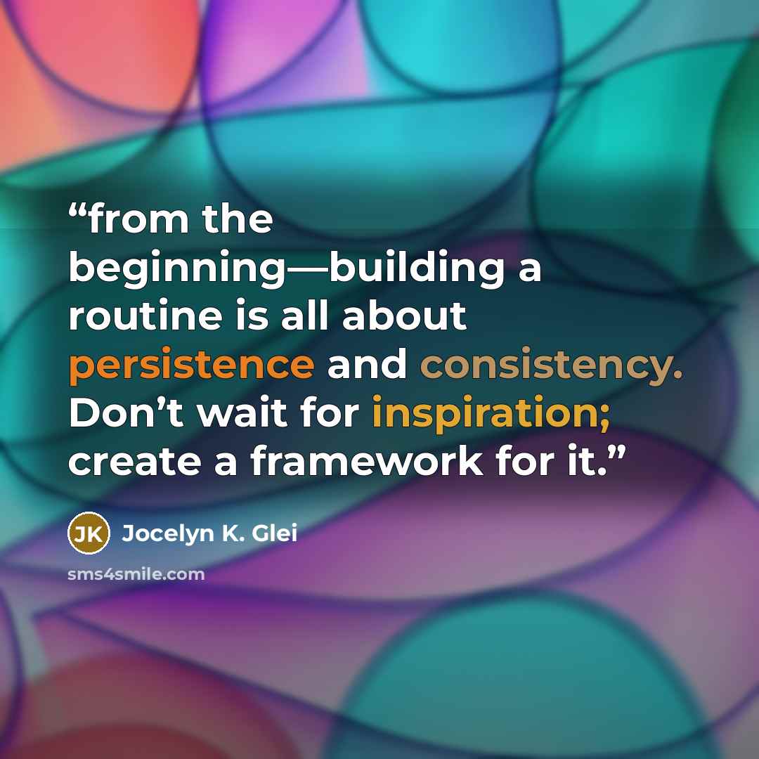 “from the beginning—building a routine is all about persistence and consistency. Don’t wait for inspiration; create a framework for it.” quote by Jocelyn K. Glei