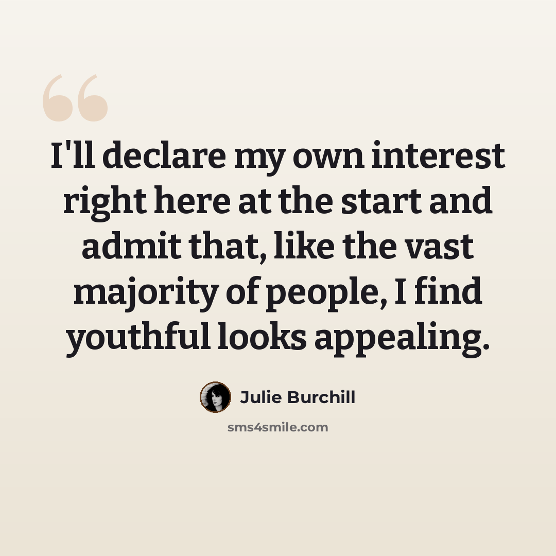 “I'll declare my own interest right here at the start and admit that, like the vast majority of people, I find youthful looks appealing.” quote by Julie Burchill