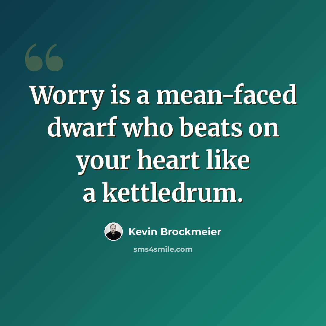“Worry is a mean-faced dwarf who beats on your heart like a kettledrum.” quote by Kevin Brockmeier