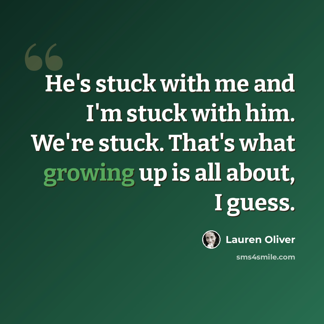“He's stuck with me and I'm stuck with him. We're stuck. That's what growing up is all about, I guess.” quote by Lauren Oliver