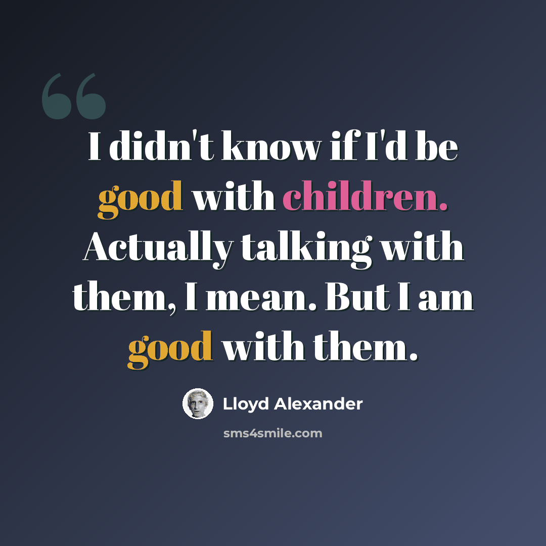 “I didn't know if I'd be good with children. Actually talking with them, I mean. But I am good with them.” quote by Lloyd Alexander