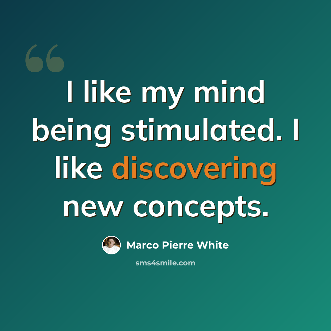 “I like my mind being stimulated. I like discovering new concepts.” quote by Marco Pierre White
