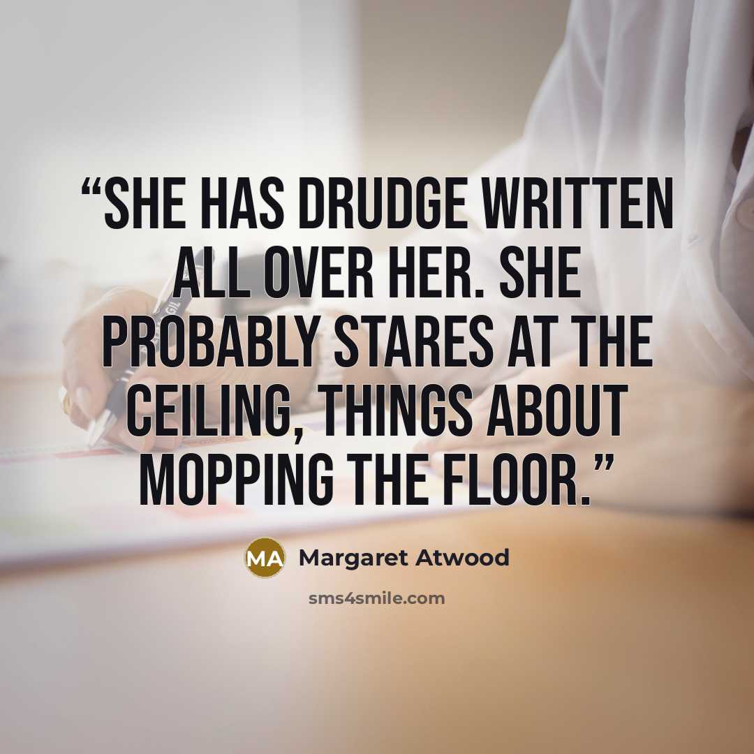 “She has drudge written all over her. She probably stares at the ceiling, things about mopping the floor.” quote by Margaret Atwood