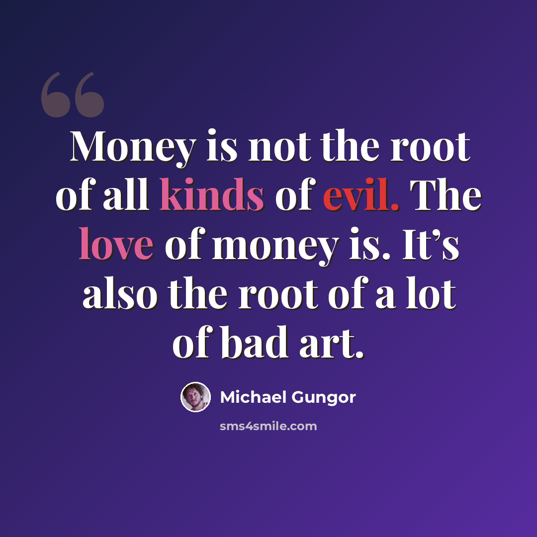 “Money is not the root of all kinds of evil. The love of money is. It’s also the root of a lot of bad art.” quote by Michael Gungor