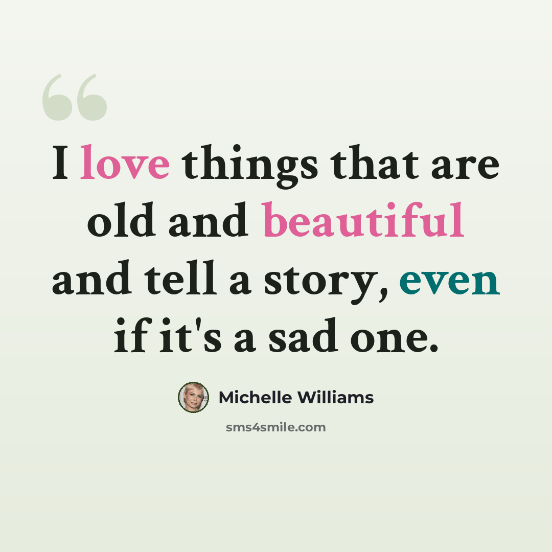 “I love things that are old and beautiful and tell a story, even if it's a sad one.” quote by Michelle Williams