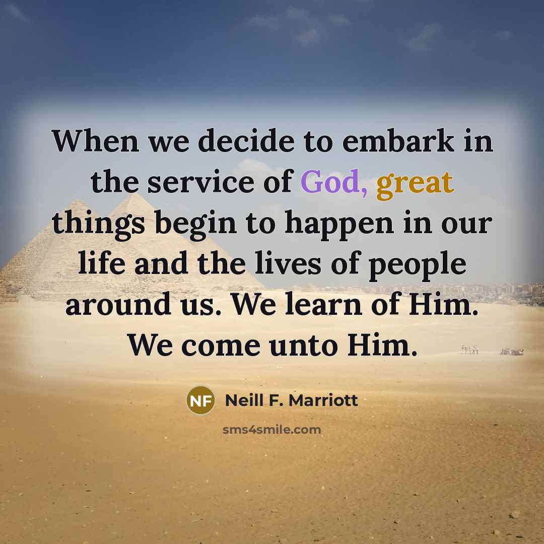 “When we decide to embark in the service of God, great things begin to happen in our life and the lives of people around us. We learn of Him. We come unto Him.” quote by Neill F. Marriott