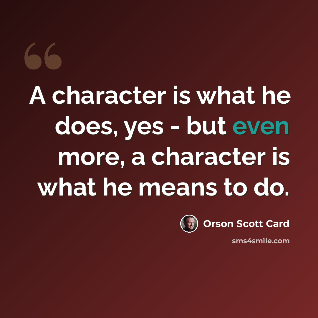 “A character is what he does, yes - but even more, a character is what he means to do.” quote by Orson Scott Card