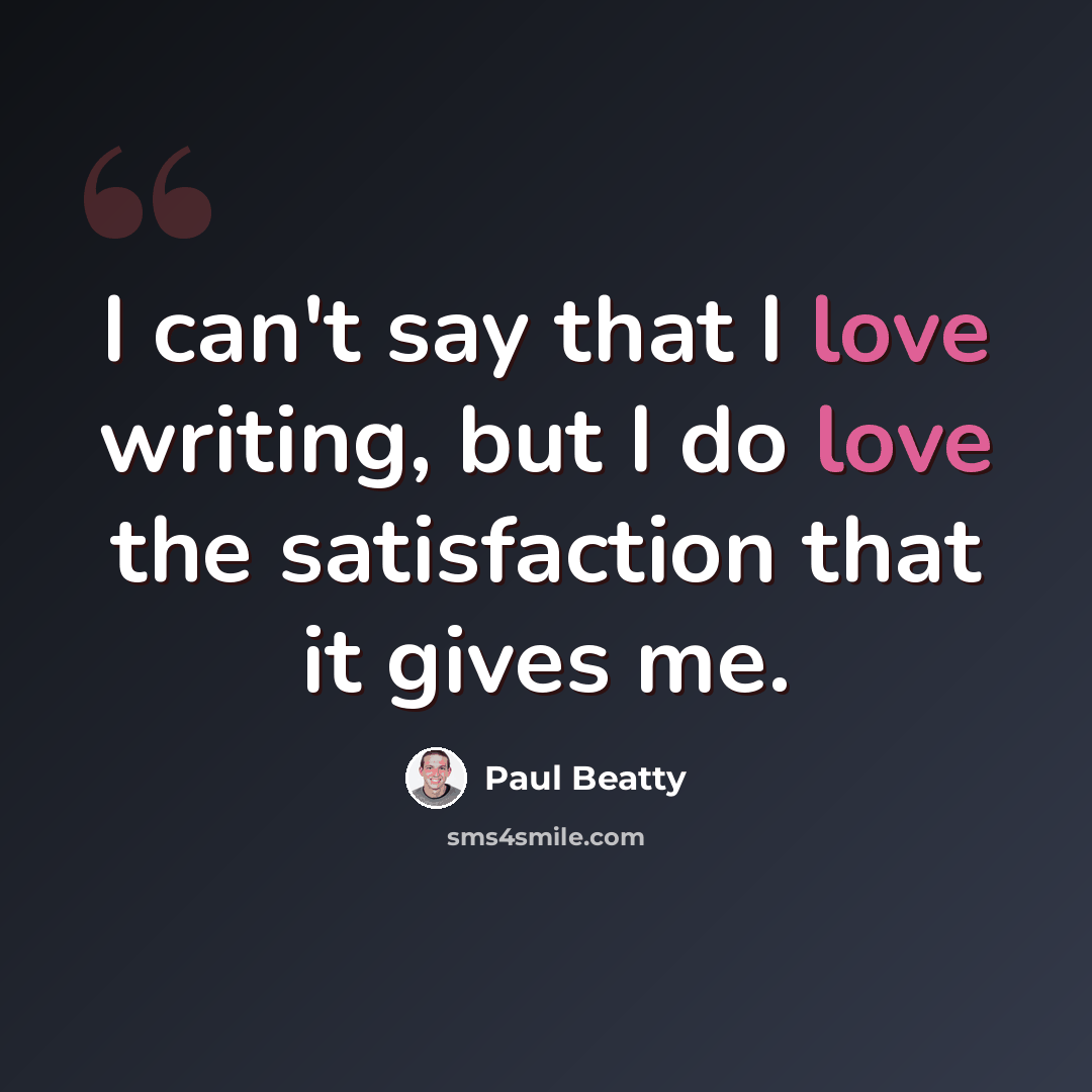 “I can't say that I love writing, but I do love the satisfaction that it gives me.” quote by Paul Beatty