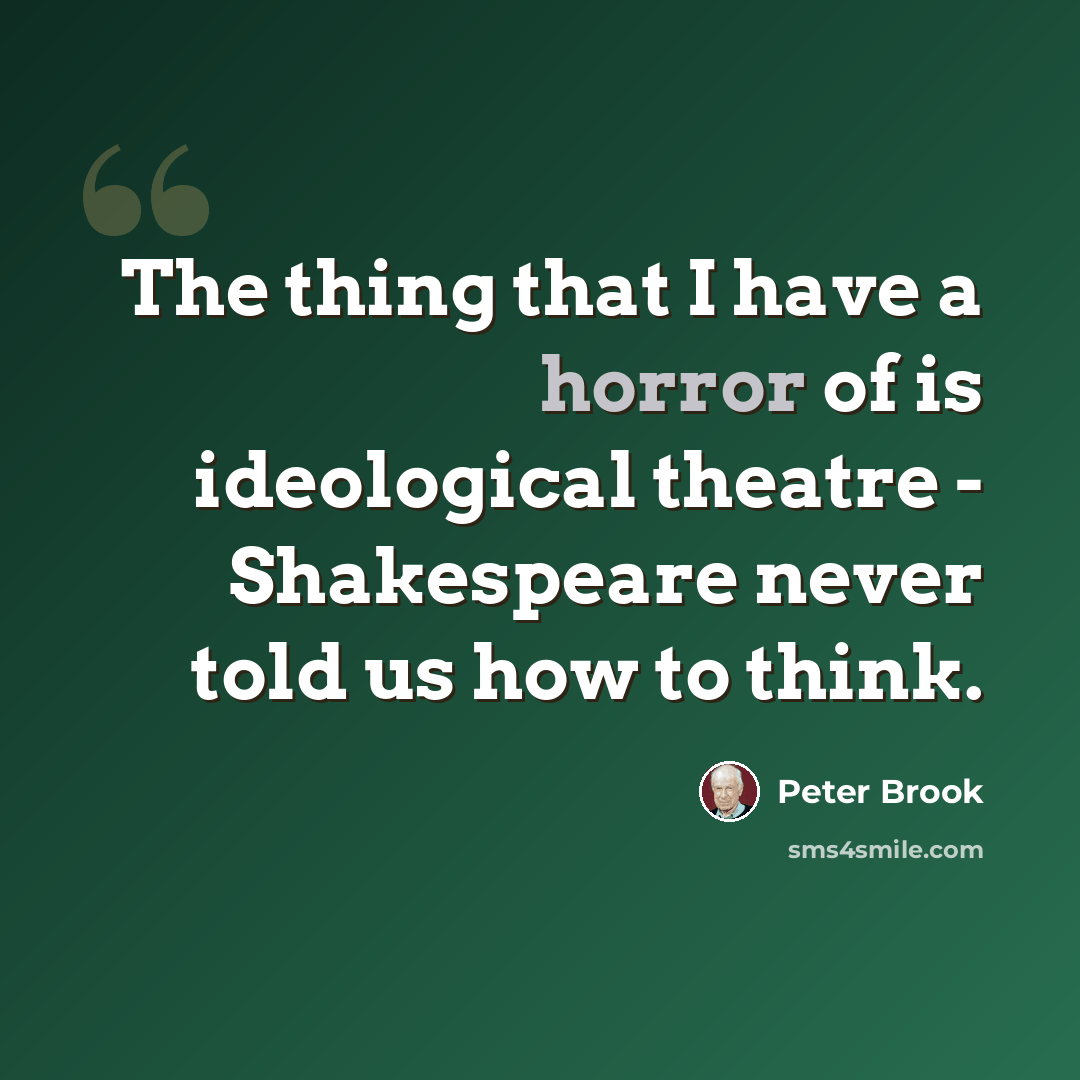 “The thing that I have a horror of is ideological theatre - Shakespeare never told us how to think.” quote by Peter Brook