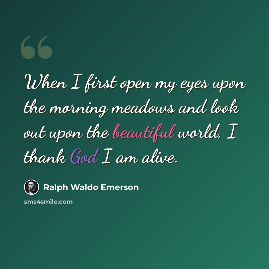“When I first open my eyes upon the morning meadows and look out upon the beautiful world, I thank God I am alive.” quote by Ralph Waldo Emerson