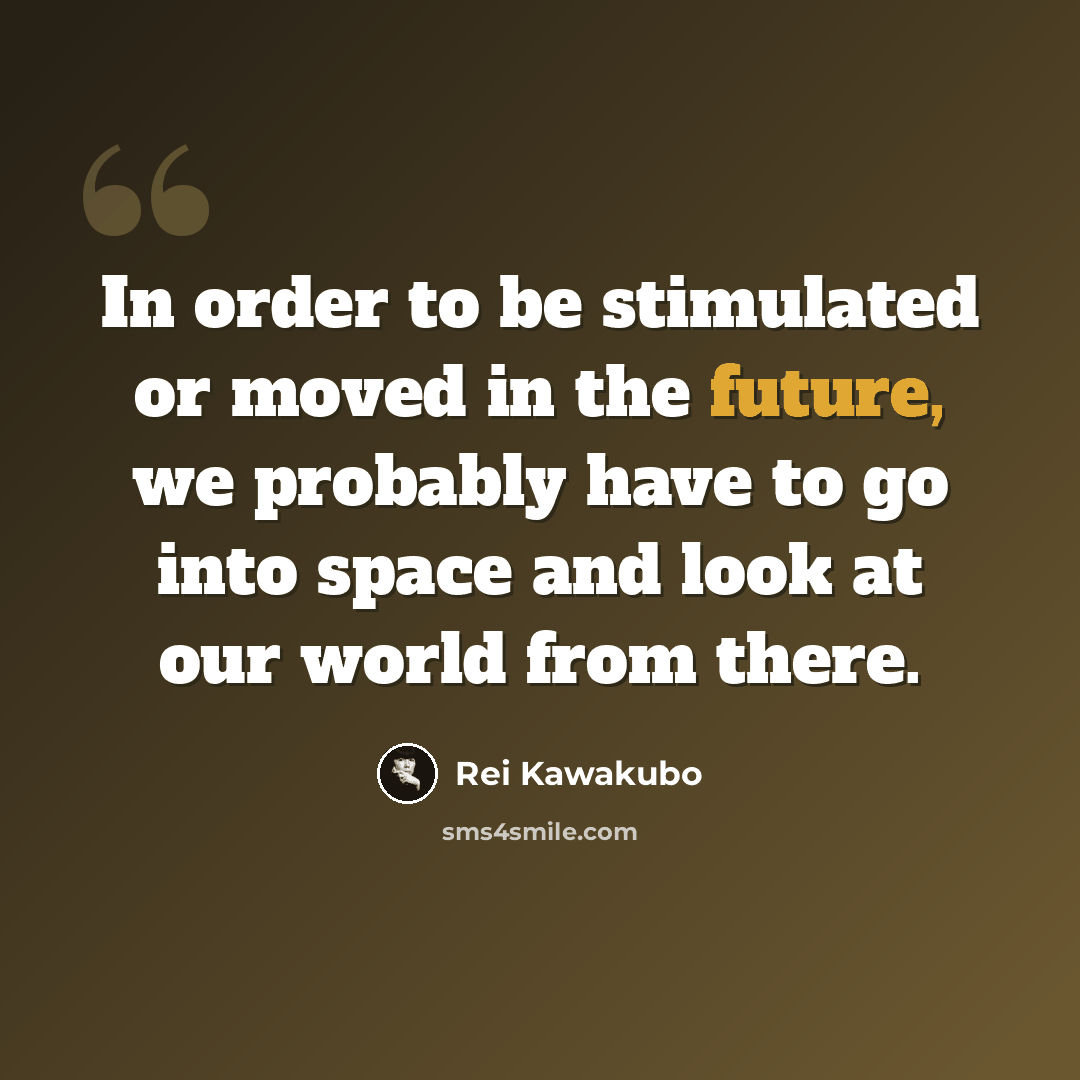 “In order to be stimulated or moved in the future, we probably have to go into space and look at our world from there.” quote by Rei Kawakubo