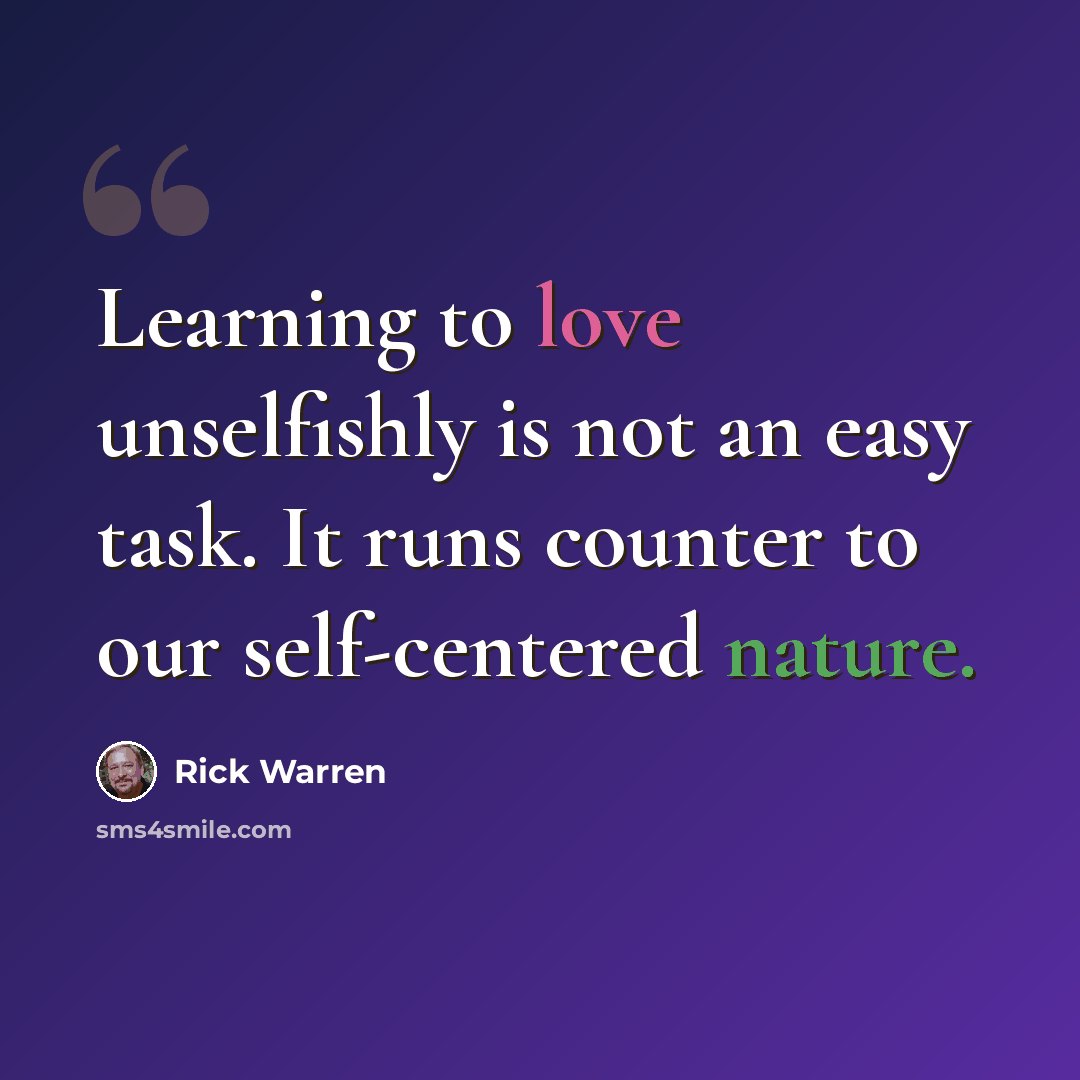 “Learning to love unselfishly is not an easy task. It runs counter to our self-centered nature.” quote by Rick Warren