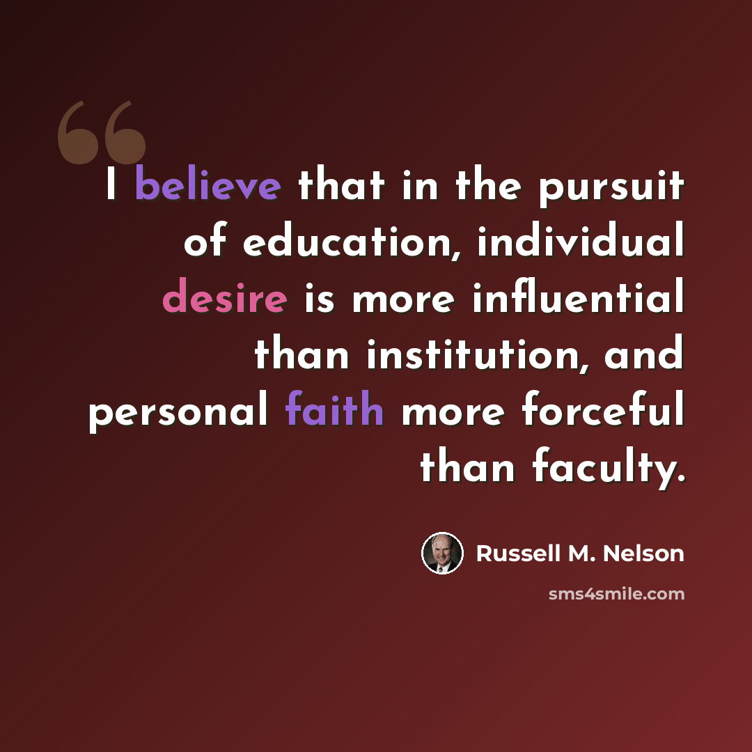 “I believe that in the pursuit of education, individual desire is more influential than institution, and personal faith more forceful than faculty.” quote by Russell M. Nelson