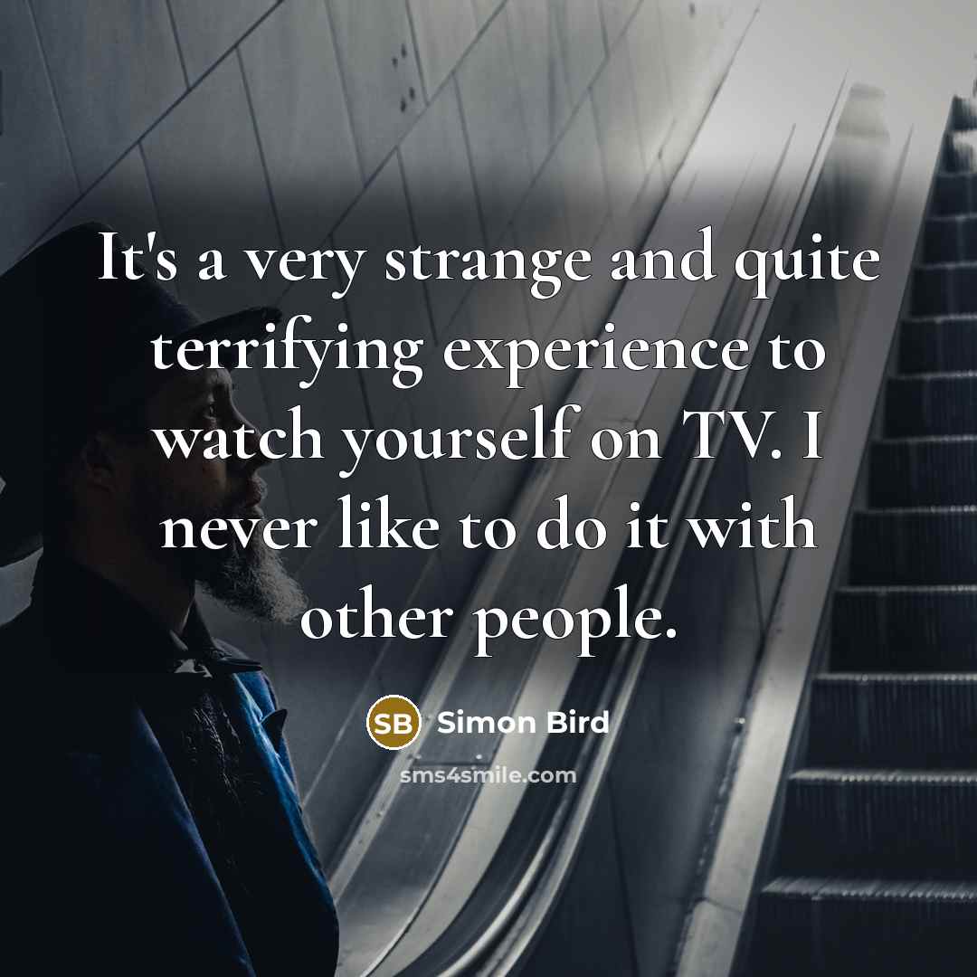 “It's a very strange and quite terrifying experience to watch yourself on TV. I never like to do it with other people.” quote by Simon Bird