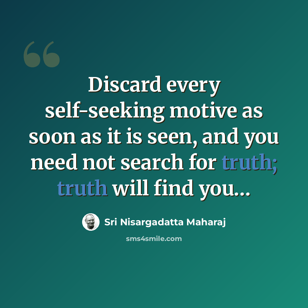 “Discard every self-seeking motive as soon as it is seen, and you need not search for truth; truth will find you…” quote by Sri Nisargadatta Maharaj