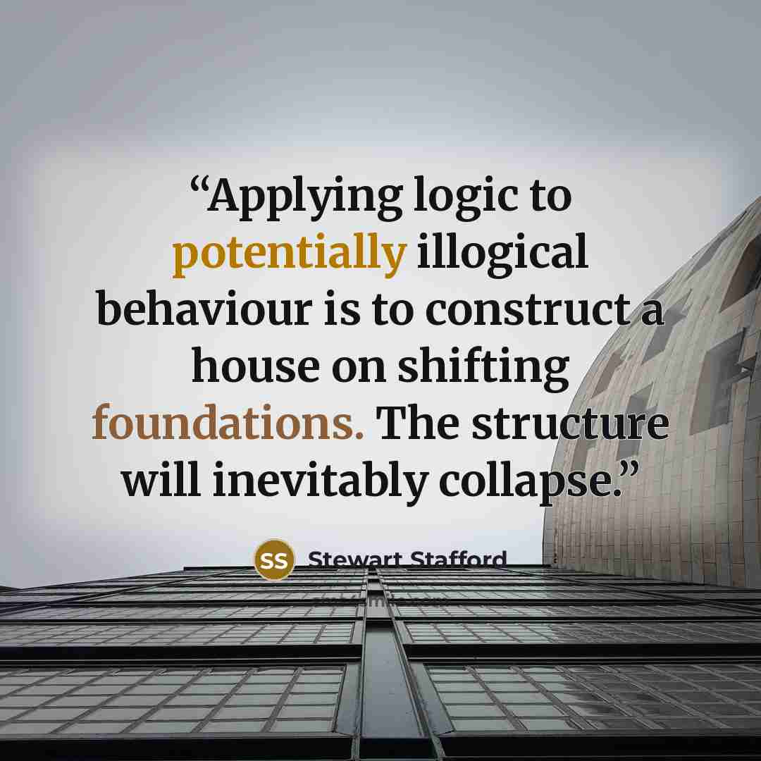 “Applying logic to potentially illogical behaviour is to construct a house on shifting foundations. The structure will inevitably collapse.” quote by Stewart Stafford