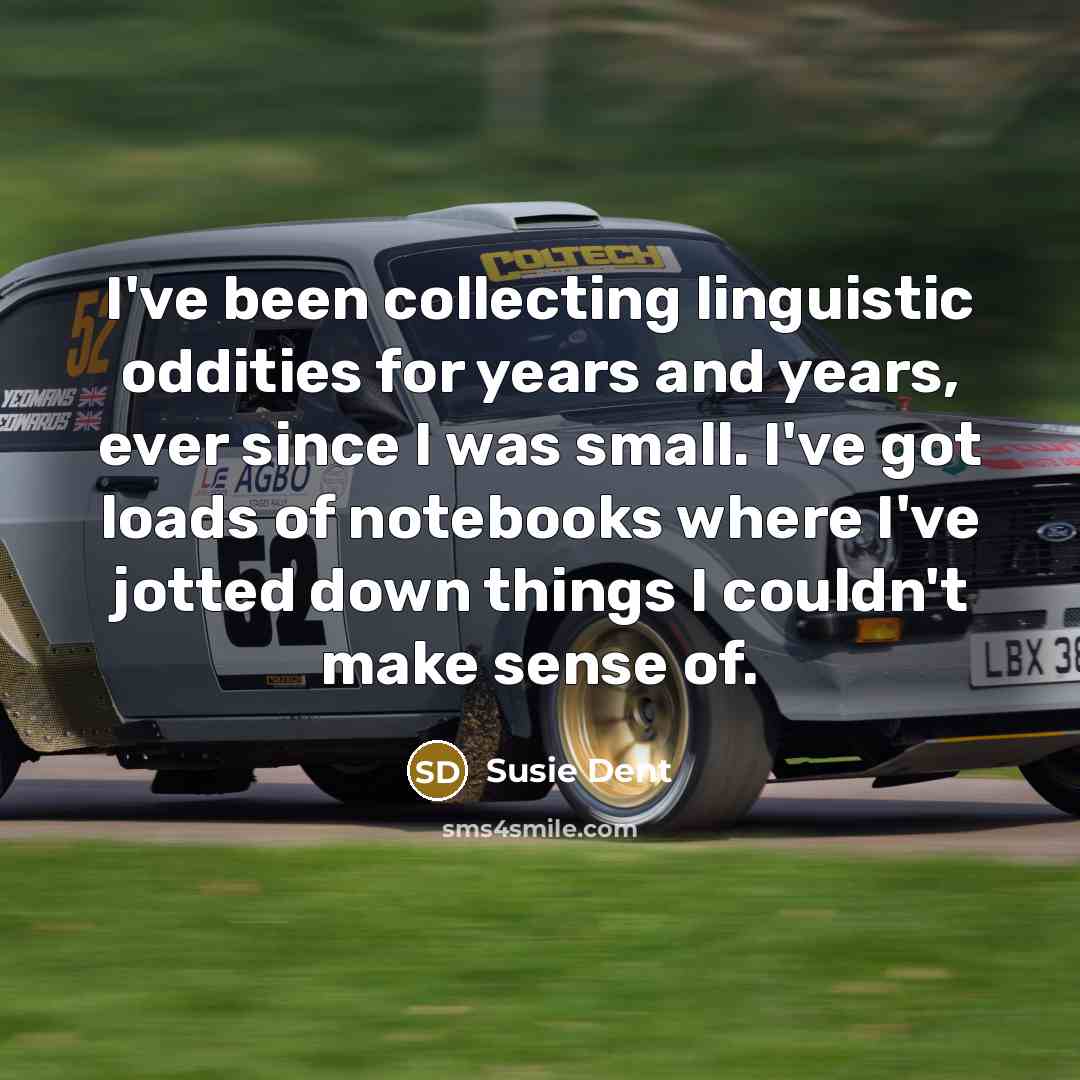 “I've been collecting linguistic oddities for years and years, ever since I was small. I've got loads of notebooks where I've jotted down things I couldn't make sense of.” quote by Susie Dent