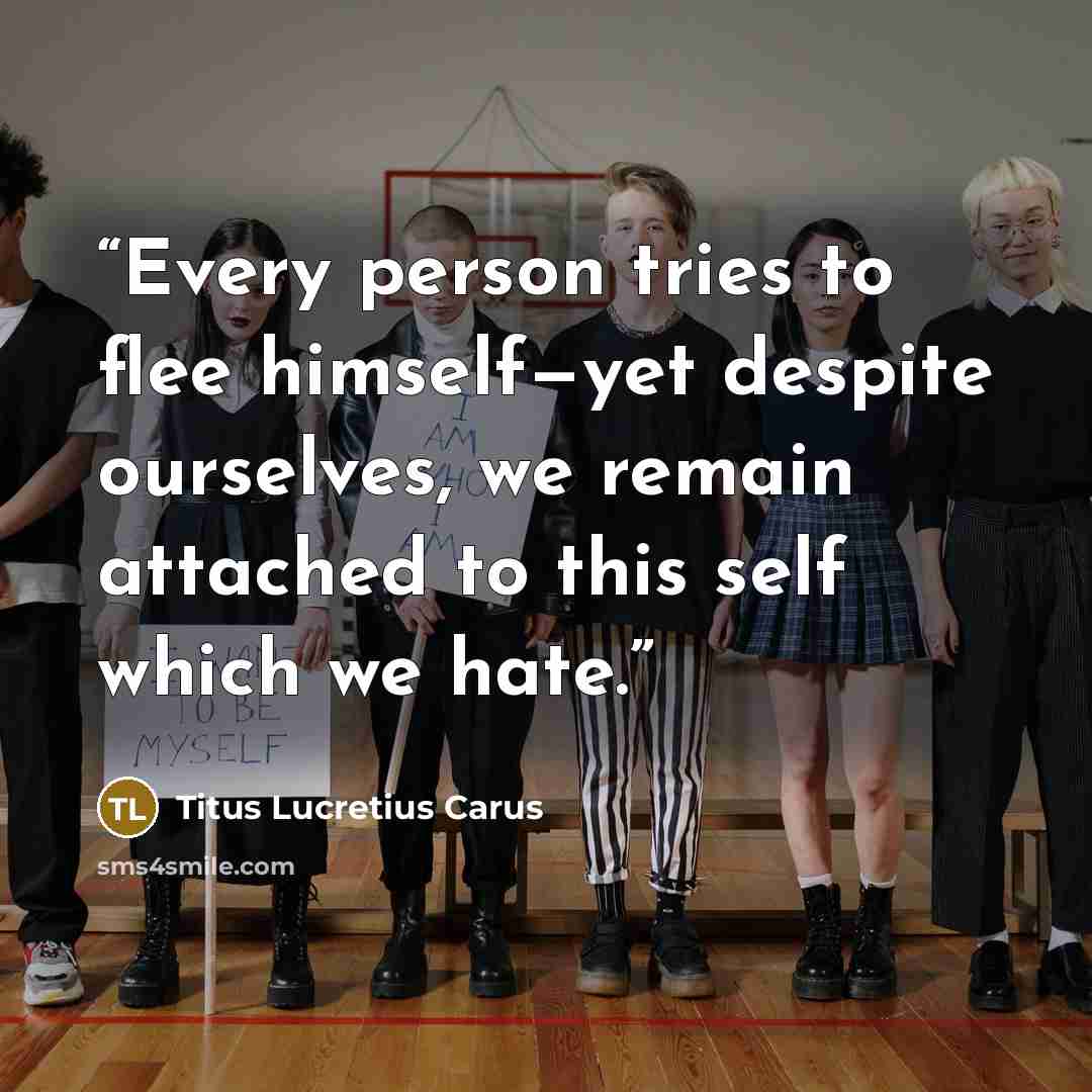 “Every person tries to flee himself—yet despite ourselves, we remain attached to this self which we hate.” quote by Titus Lucretius Carus