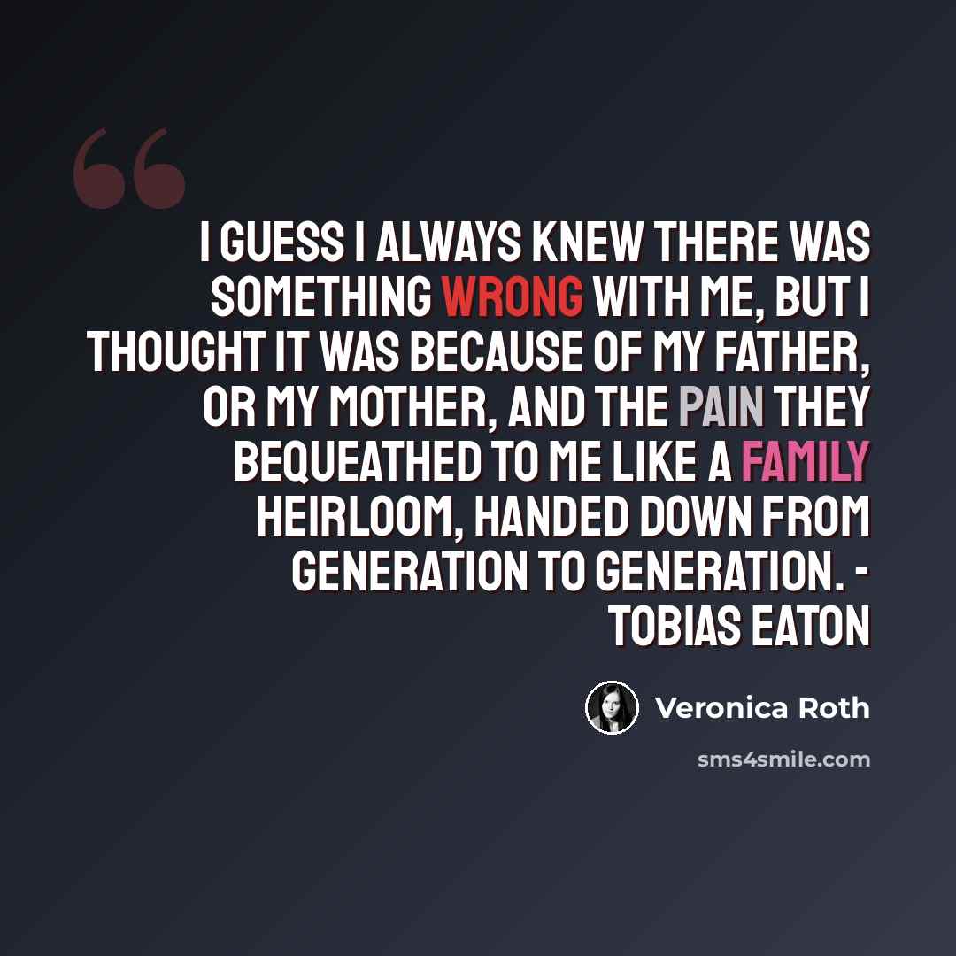 “I guess I always knew there was something wrong with me, but I thought it was because of my father, or my mother, and the pain they bequeathed to me like a family heirloom, handed down from generation to generation. - Tobias Eaton” quote by Veronica Roth