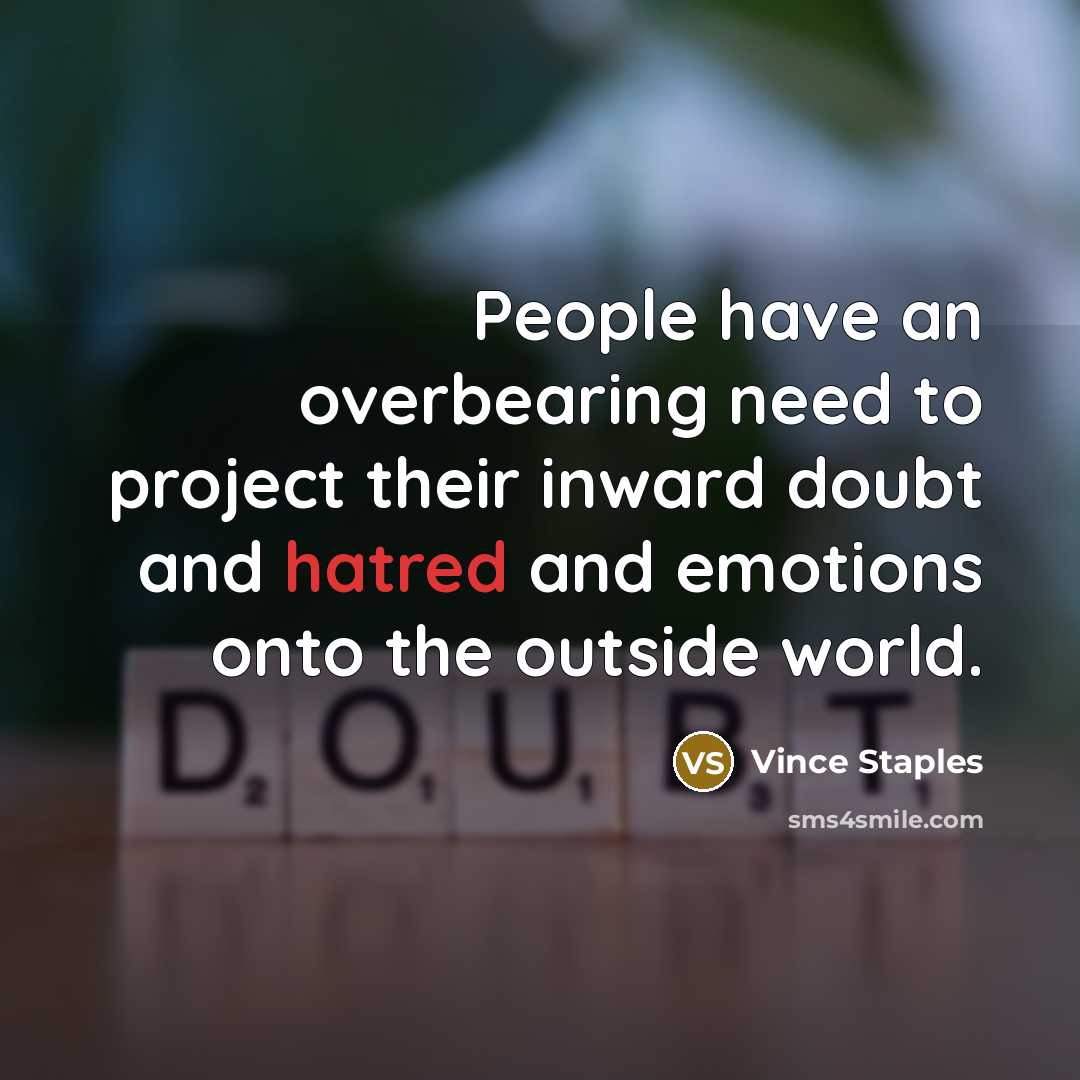 “People have an overbearing need to project their inward doubt and hatred and emotions onto the outside world.” quote by Vince Staples