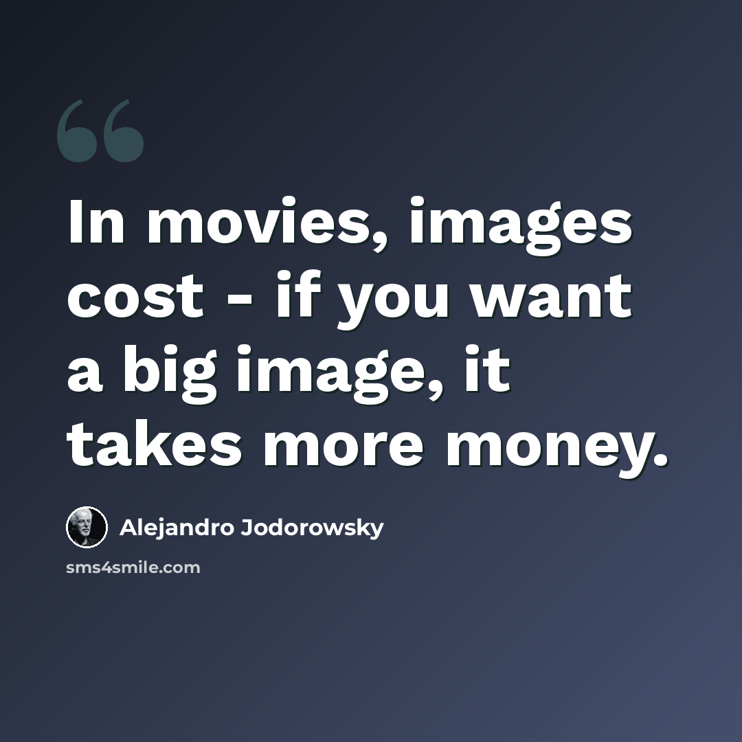 “In movies, images cost - if you want a big image, it takes more money.” quote by Alejandro Jodorowsky