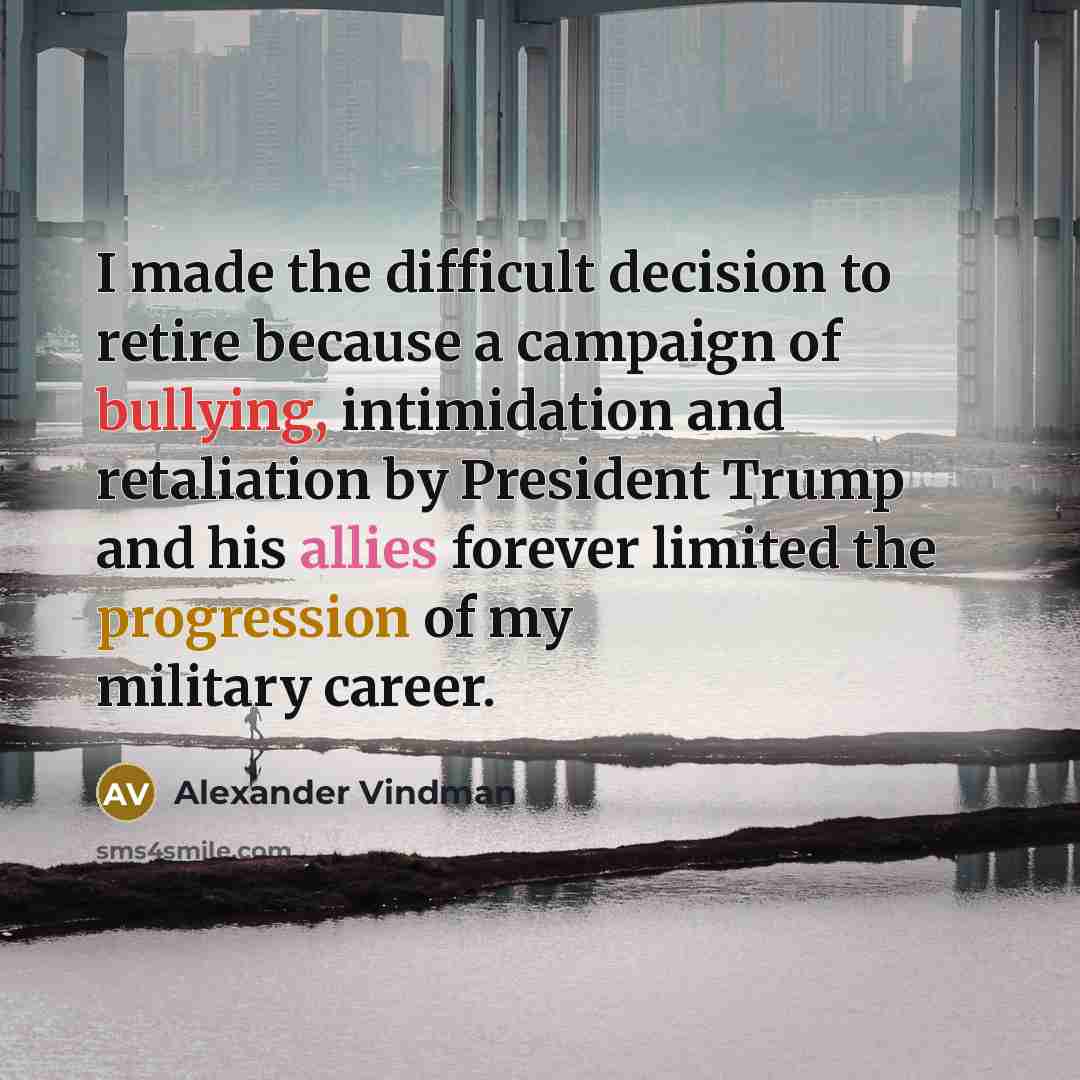 “I made the difficult decision to retire because a campaign of bullying, intimidation and retaliation by President Trump and his allies forever limited the progression of my military career.” quote by Alexander Vindman