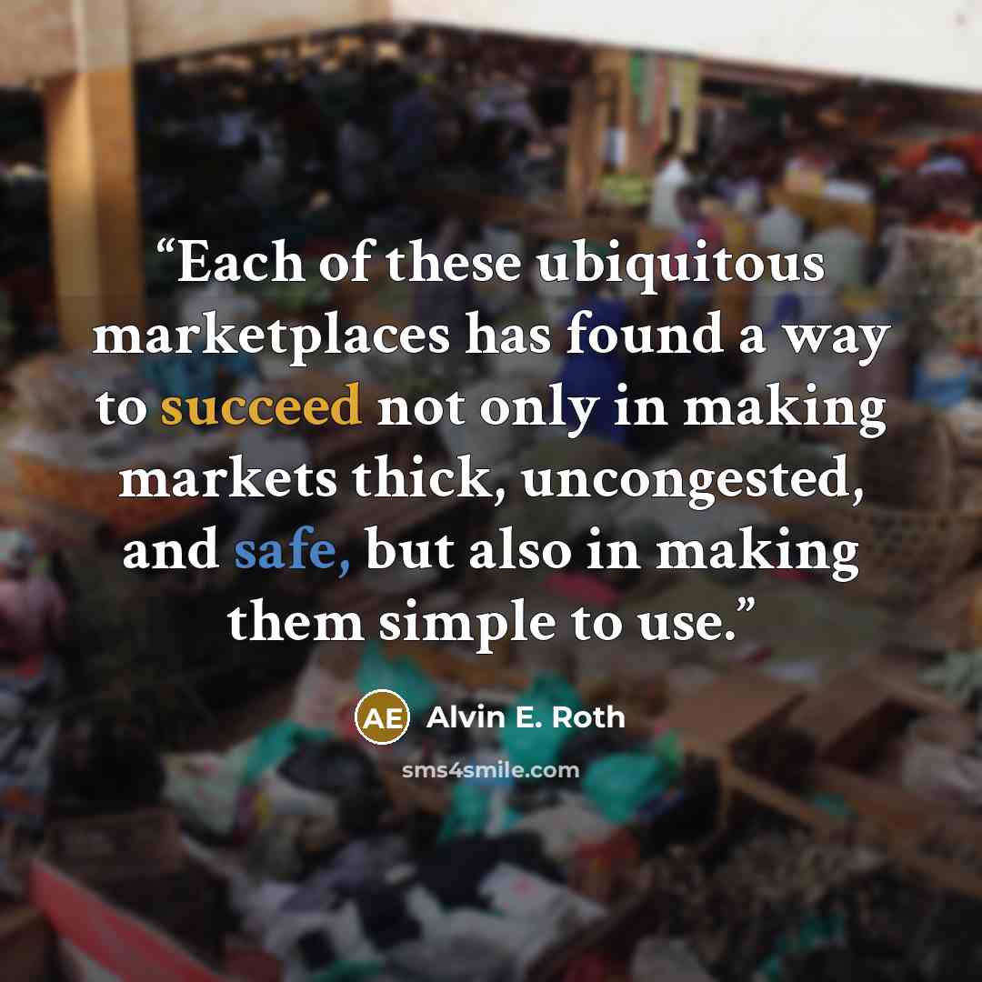 “Each of these ubiquitous marketplaces has found a way to succeed not only in making markets thick, uncongested, and safe, but also in making them simple to use.” quote by Alvin E. Roth