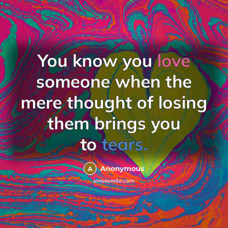 “You know you love someone when the mere thought of losing them brings you to tears.” quote by Anonymous