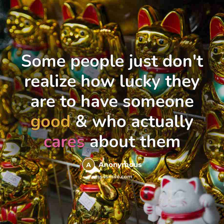 “Some people just don't realize how lucky they are to have someone good & who actually cares about them” quote by Anonymous