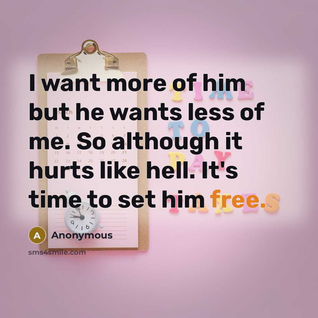 “I want more of him but he wants less of me. So although it hurts like hell. It's time to set him free.” quote by Anonymous