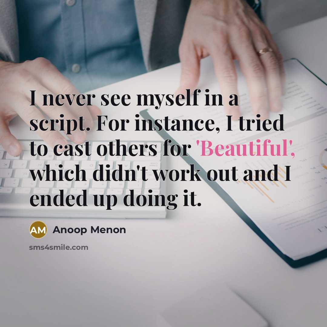 “I never see myself in a script. For instance, I tried to cast others for 'Beautiful', which didn't work out and I ended up doing it.” quote by Anoop Menon