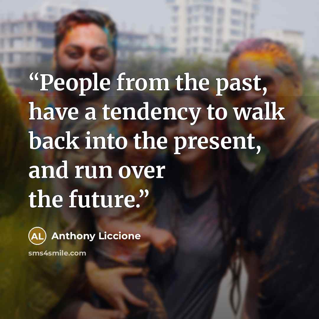 “People from the past, have a tendency to walk back into the present, and run over the future.” quote by Anthony Liccione